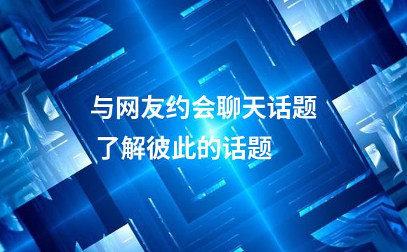 与网友约会聊天话题 了解彼此的话题